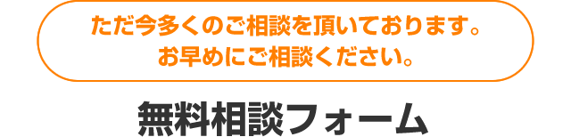 ただ今多くのご相談を頂いております。お早めにご相談ください。無料相談フォーム